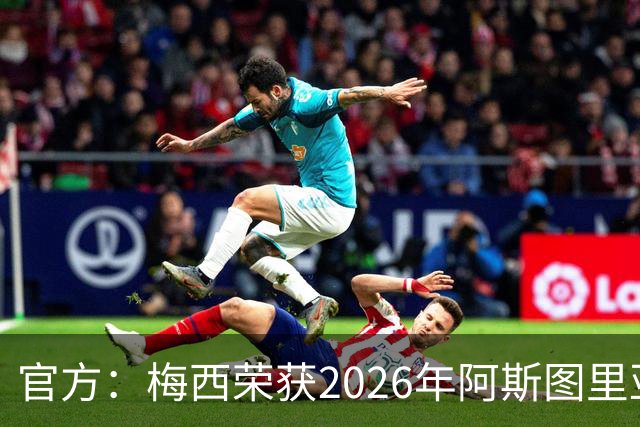 官方：梅西荣获2026年阿斯图里亚斯公主体育奖 去年得主是小威